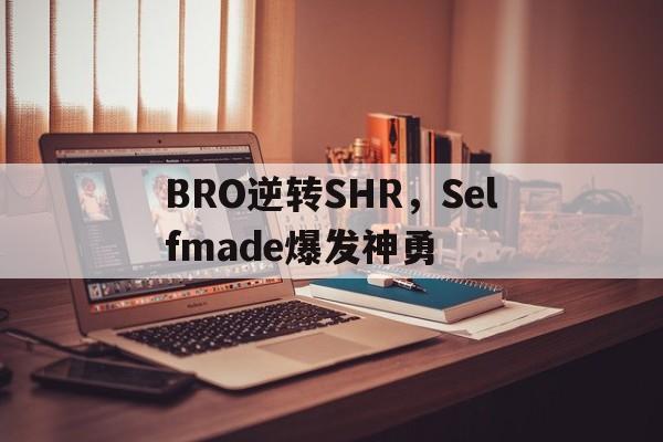 BRO逆转SHR，Selfmade爆发神勇